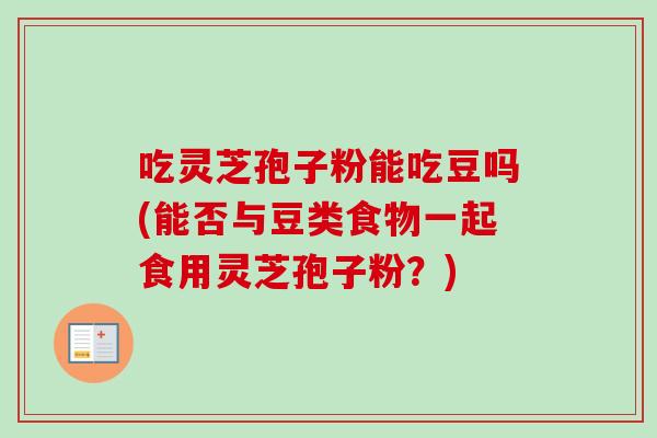 吃灵芝孢子粉能吃豆吗(能否与豆类食物一起食用灵芝孢子粉？)