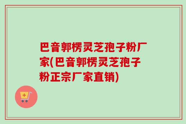 巴音郭楞灵芝孢子粉厂家(巴音郭楞灵芝孢子粉正宗厂家直销) 巴音郭楞灵芝孢子粉厂家(巴音郭楞灵芝孢子粉正宗厂家直销)