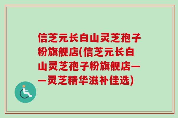 信芝元长白山灵芝孢子粉旗舰店(信芝元长白山灵芝孢子粉旗舰店——灵芝精华滋补佳选) 信芝元长白山灵芝孢子粉旗舰店(信芝元长白山灵芝孢子粉旗舰店——灵芝精华滋补佳选)