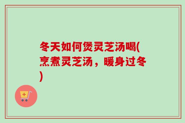 冬天如何煲灵芝汤喝(烹煮灵芝汤,暖身过冬) 冬天如何煲灵芝汤喝(烹煮灵芝汤,暖身过冬)