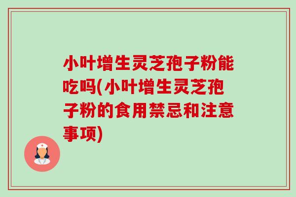 小叶增生灵芝孢子粉能吃吗(小叶增生灵芝孢子粉的食用禁忌和注意事项) 小叶增生灵芝孢子粉能吃吗(小叶增生灵芝孢子粉的食用禁忌和注意事项)