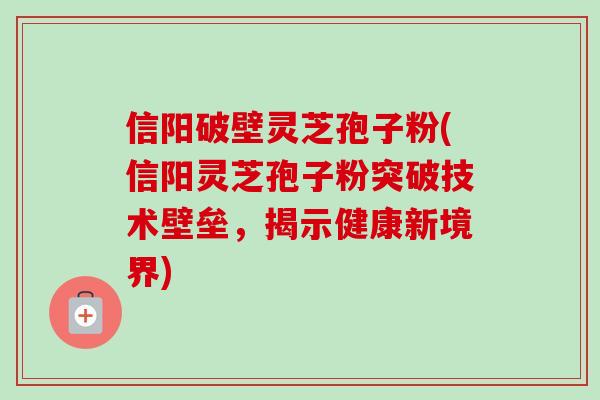 信阳破壁灵芝孢子粉(信阳灵芝孢子粉突破技术壁垒，揭示健康新境界)