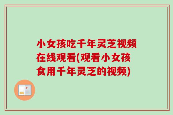 小女孩吃千年灵芝视频在线观看(观看小女孩食用千年灵芝的视频)