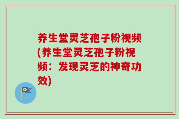 养生堂灵芝孢子粉视频(养生堂灵芝孢子粉视频:发现灵芝的神奇功效) 养生堂灵芝孢子粉视频(养生堂灵芝孢子粉视频:发现灵芝的神奇功效)