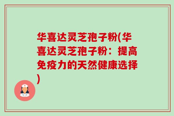 华喜达灵芝孢子粉(华喜达灵芝孢子粉:提高免疫力的天然健康选择) 华喜达灵芝孢子粉(华喜达灵芝孢子粉:提高免疫力的天然健康选择)