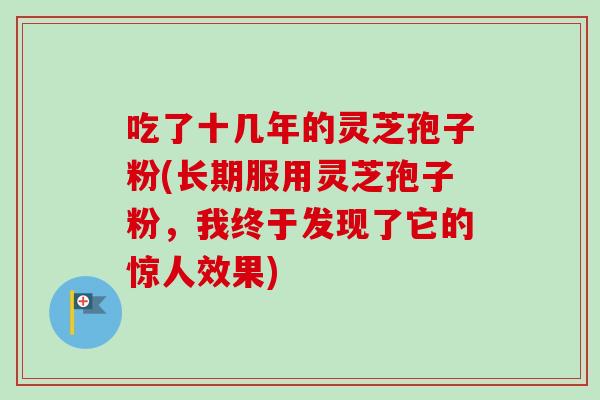 吃了十几年的灵芝孢子粉(长期服用灵芝孢子粉,我终于发现了它的惊人效果) 吃了十几年的灵芝孢子粉(长期服用灵芝孢子粉,我终于发现了它的惊人效果)