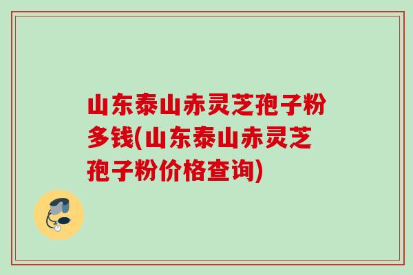 山东泰山赤灵芝孢子粉多钱(山东泰山赤灵芝孢子粉价格查询) 山东泰山赤灵芝孢子粉多钱(山东泰山赤灵芝孢子粉价格查询)