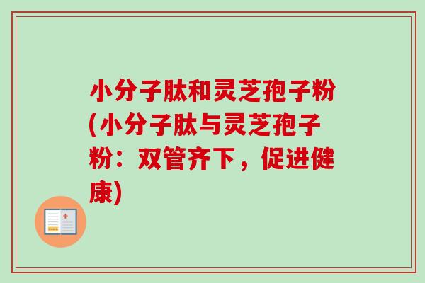 小分子肽和灵芝孢子粉(小分子肽与灵芝孢子粉:双管齐下,促进健康) 小分子肽和灵芝孢子粉(小分子肽与灵芝孢子粉:双管齐下,促进健康)