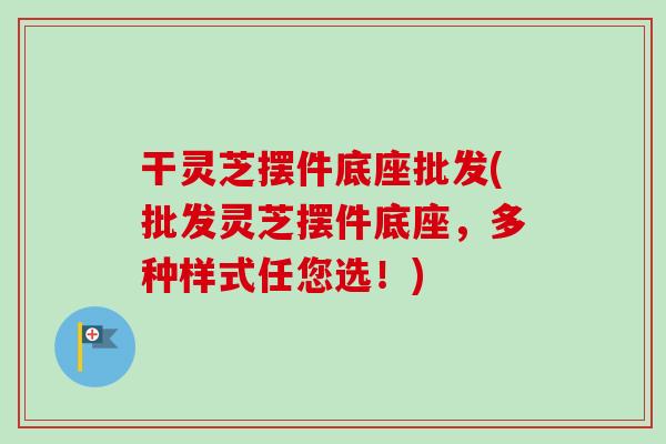 干灵芝摆件底座批发(批发灵芝摆件底座，多种样式任您选！)