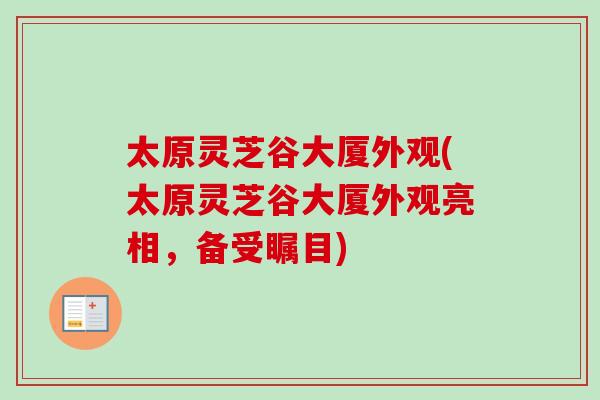 太原灵芝谷大厦外观(太原灵芝谷大厦外观亮相,备受瞩目) 太原灵芝谷大厦外观(太原灵芝谷大厦外观亮相,备受瞩目)