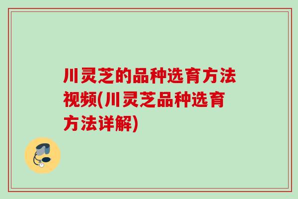 川灵芝的品种选育方法视频(川灵芝品种选育方法详解) 川灵芝的品种选育方法视频(川灵芝品种选育方法详解)