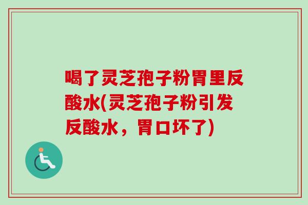 喝了灵芝孢子粉胃里反酸水(灵芝孢子粉引发反酸水，胃口坏了)