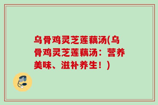 乌骨鸡灵芝莲藕汤(乌骨鸡灵芝莲藕汤:营养美味、滋补养生!) 乌骨鸡灵芝莲藕汤(乌骨鸡灵芝莲藕汤:营养美味、滋补养生!)
