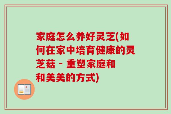 家庭怎么养好灵芝(如何在家中培育健康的灵芝菇 - 重塑家庭和和美美的方式)