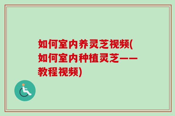 如何室内养灵芝视频(如何室内种植灵芝——教程视频) 如何室内养灵芝视频(如何室内种植灵芝——教程视频)