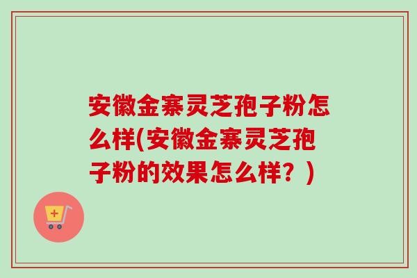 安徽金寨灵芝孢子粉怎么样(安徽金寨灵芝孢子粉的效果怎么样?) 安徽金寨灵芝孢子粉怎么样(安徽金寨灵芝孢子粉的效果怎么样?)