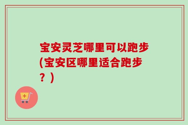 宝安灵芝哪里可以跑步(宝安区哪里适合跑步?) 宝安灵芝哪里可以跑步(宝安区哪里适合跑步?)