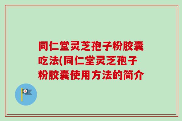 同仁堂灵芝孢子粉胶囊吃法(同仁堂灵芝孢子粉胶囊使用方法的简介 同仁堂灵芝孢子粉胶囊吃法(同仁堂灵芝孢子粉胶囊使用方法的简介