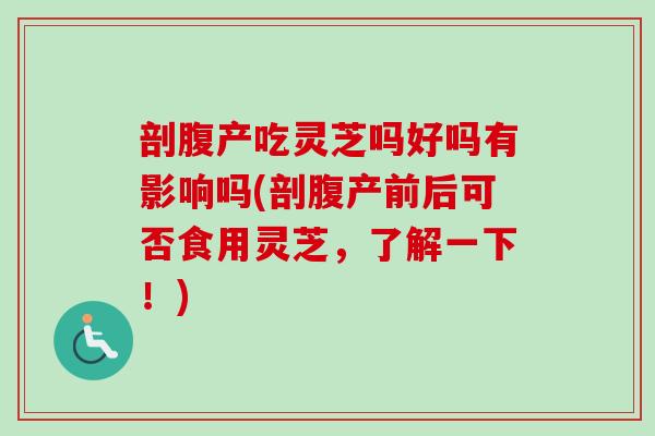 剖腹产吃灵芝吗好吗有影响吗(剖腹产前后可否食用灵芝，了解一下！)
