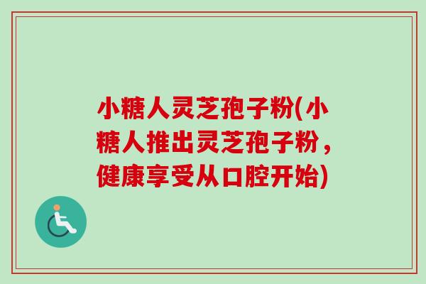 小糖人灵芝孢子粉(小糖人推出灵芝孢子粉,健康享受从口腔开始) 小糖人灵芝孢子粉(小糖人推出灵芝孢子粉,健康享受从口腔开始)