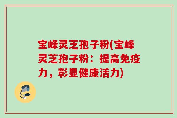 宝峰灵芝孢子粉(宝峰灵芝孢子粉:提高免疫力,彰显健康活力) 宝峰灵芝孢子粉(宝峰灵芝孢子粉:提高免疫力,彰显健康活力)