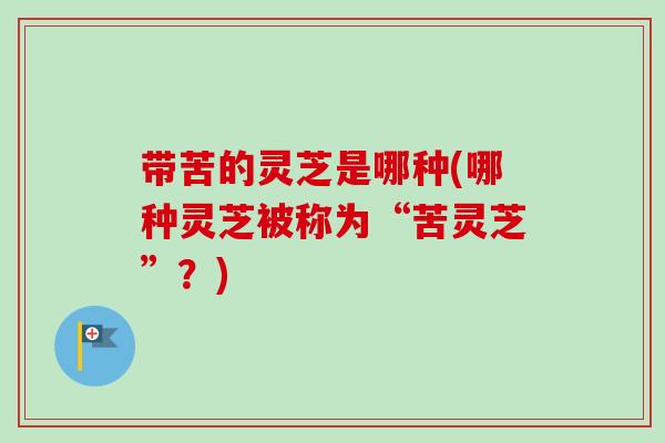 带苦的灵芝是哪种(哪种灵芝被称为“苦灵芝”?) 带苦的灵芝是哪种(哪种灵芝被称为“苦灵芝”?)