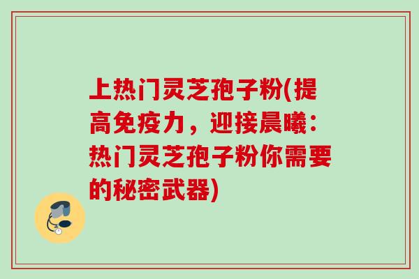 上热门灵芝孢子粉(提高免疫力，迎接晨曦：热门灵芝孢子粉你需要的秘密武器)