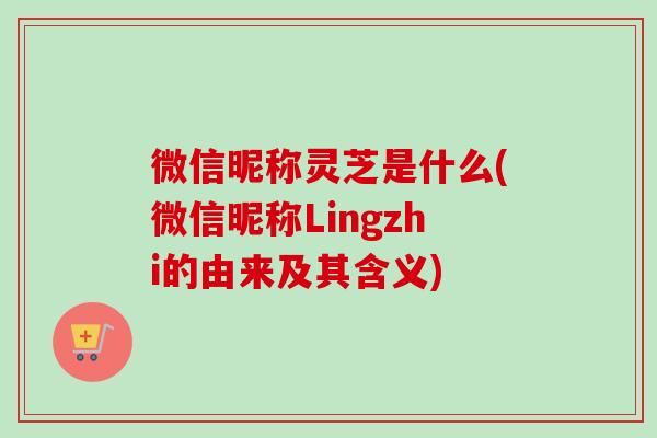 微信昵称灵芝是什么(微信昵称Lingzhi的由来及其含义) 微信昵称灵芝是什么(微信昵称Lingzhi的由来及其含义)