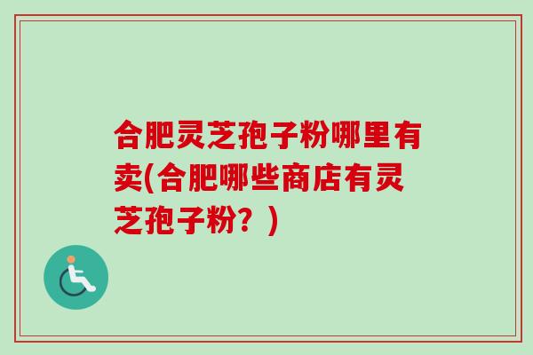 合肥灵芝孢子粉哪里有卖(合肥哪些商店有灵芝孢子粉？)