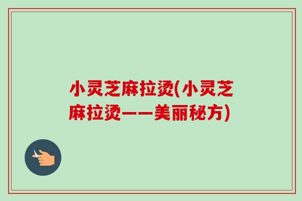 小灵芝麻拉烫(小灵芝麻拉烫——美丽秘方)