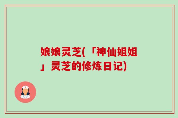 娘娘灵芝(「神仙姐姐」灵芝的修炼日记)