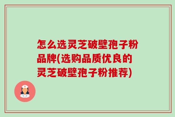 怎么选灵芝破壁孢子粉品牌(选购品质优良的灵芝破壁孢子粉推荐) 怎么选灵芝破壁孢子粉品牌(选购品质优良的灵芝破壁孢子粉推荐)