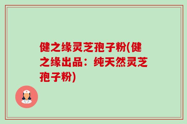 健之缘灵芝孢子粉(健之缘出品:纯天然灵芝孢子粉) 健之缘灵芝孢子粉(健之缘出品:纯天然灵芝孢子粉)