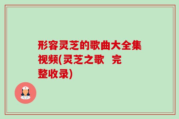 形容灵芝的歌曲大全集视频(灵芝之歌 完整收录) 形容灵芝的歌曲大全集视频(灵芝之歌 完整收录)