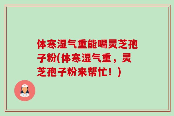 体寒湿气重能喝灵芝孢子粉(体寒湿气重,灵芝孢子粉来帮忙!) 体寒湿气重能喝灵芝孢子粉(体寒湿气重,灵芝孢子粉来帮忙!)