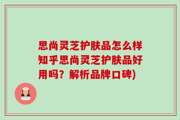 思尚灵芝护肤品怎么样知乎思尚灵芝护肤品好用吗?解析品牌口碑) 思尚灵芝护肤品怎么样知乎思尚灵芝护肤品好用吗?解析品牌口碑)