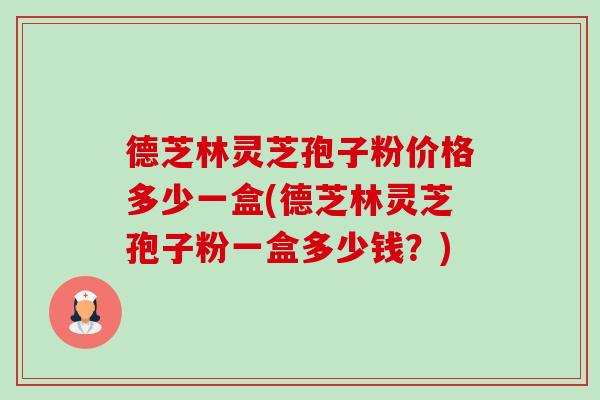 德芝林灵芝孢子粉价格多少一盒(德芝林灵芝孢子粉一盒多少钱？)