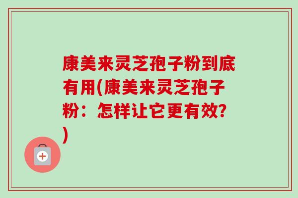 康美来灵芝孢子粉到底有用(康美来灵芝孢子粉:怎样让它更有效?) 康美来灵芝孢子粉到底有用(康美来灵芝孢子粉:怎样让它更有效?)