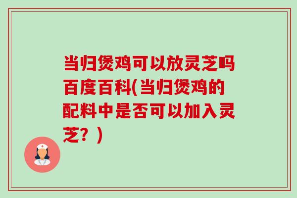 当归煲鸡可以放灵芝吗百度百科(当归煲鸡的配料中是否可以加入灵芝?) 当归煲鸡可以放灵芝吗百度百科(当归煲鸡的配料中是否可以加入灵芝?)