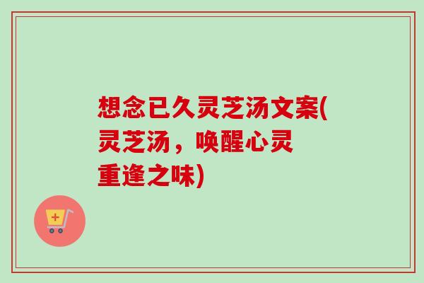想念已久灵芝汤文案(灵芝汤,唤醒心灵 重逢之味) 想念已久灵芝汤文案(灵芝汤,唤醒心灵 重逢之味)