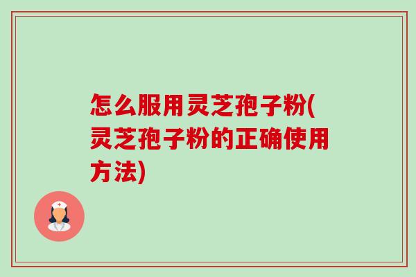 怎么服用灵芝孢子粉(灵芝孢子粉的正确使用方法) 怎么服用灵芝孢子粉(灵芝孢子粉的正确使用方法)