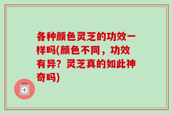 各种颜色灵芝的功效一样吗(颜色不同,功效有异?灵芝真的如此神奇吗) 各种颜色灵芝的功效一样吗(颜色不同,功效有异?灵芝真的如此神奇吗)