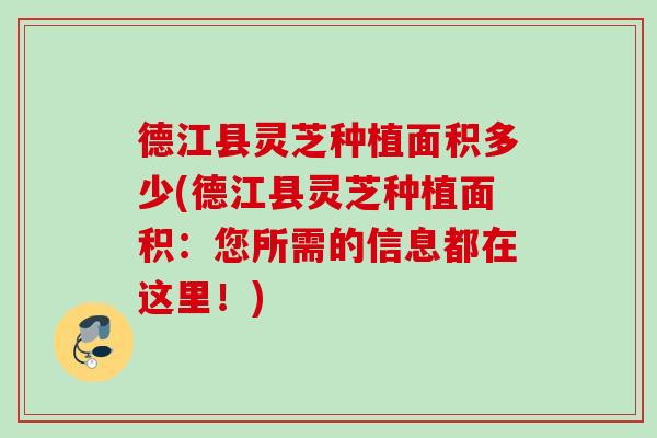 德江县灵芝种植面积多少(德江县灵芝种植面积:您所需的信息都在这里!) 德江县灵芝种植面积多少(德江县灵芝种植面积:您所需的信息都在这里!)