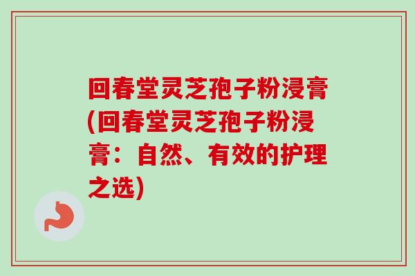 回春堂灵芝孢子粉浸膏(回春堂灵芝孢子粉浸膏:自然、有效的护理之选) 回春堂灵芝孢子粉浸膏(回春堂灵芝孢子粉浸膏:自然、有效的护理之选)