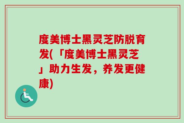 度美博士黑灵芝防脱育发(「度美博士黑灵芝」助力生发,养发更健康) 度美博士黑灵芝防脱育发(「度美博士黑灵芝」助力生发,养发更健康)