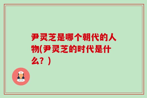 尹灵芝是哪个朝代的人物(尹灵芝的时代是什么?) 尹灵芝是哪个朝代的人物(尹灵芝的时代是什么?)