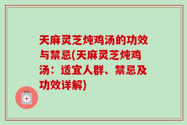天麻灵芝炖鸡汤的功效与禁忌(天麻灵芝炖鸡汤：适宜人群、禁忌及功效详解)