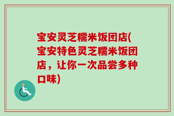 宝安灵芝糯米饭团店(宝安特色灵芝糯米饭团店，让你一次品尝多种口味)