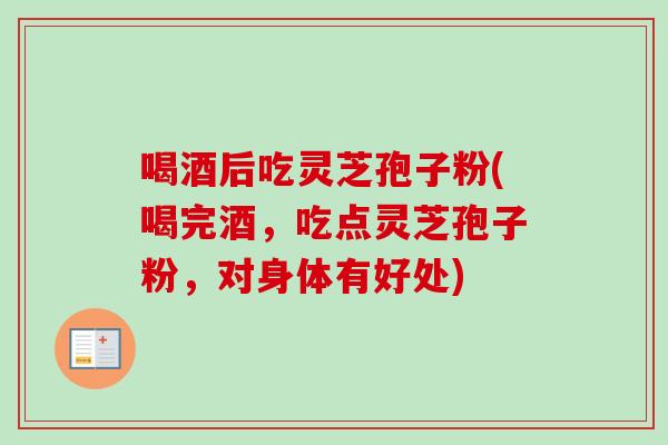 喝酒后吃灵芝孢子粉(喝完酒，吃点灵芝孢子粉，对身体有好处)