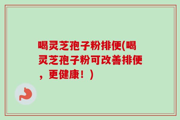 喝灵芝孢子粉排便(喝灵芝孢子粉可改善排便，更健康！)